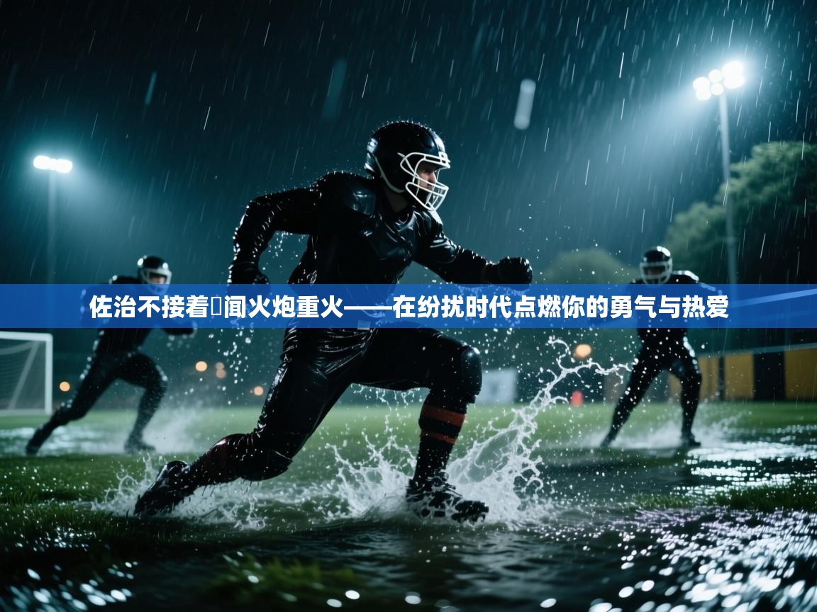 佐治不接着猙闻火炮重火——在纷扰时代点燃你的勇气与热爱  第2张