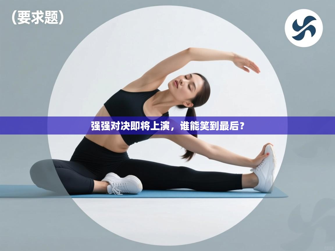 强强对决即将上演，谁能笑到最后？