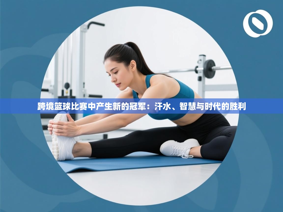 跨境篮球比赛中产生新的冠军:汗水、智慧与时代的胜利 第2张